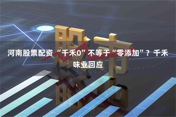 河南股票配资 “千禾0”不等于“零添加”？千禾味业回应