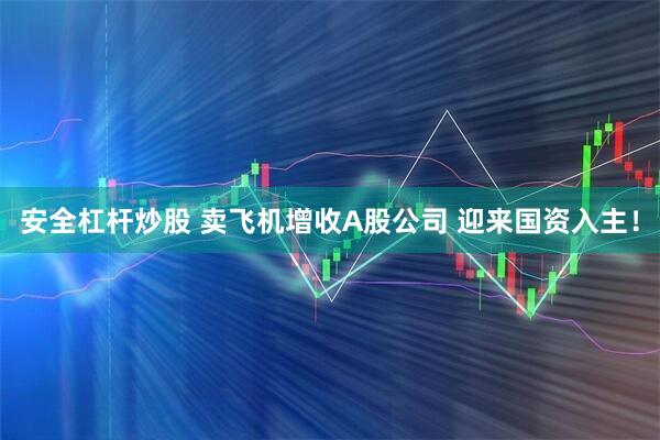 安全杠杆炒股 卖飞机增收A股公司 迎来国资入主！