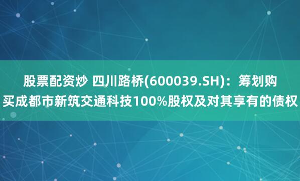 股票配资炒 四川路桥(600039.SH)：筹划购买成都市新筑交通科技100%股权及对其享有的债权