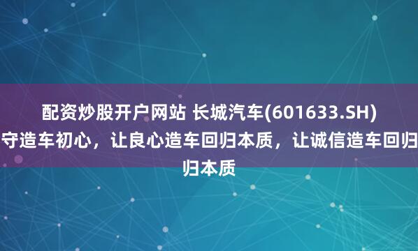 配资炒股开户网站 长城汽车(601633.SH)：坚守造车初心，让良心造车回归本质，让诚信造车回归本质