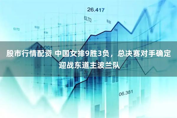 股市行情配资 中国女排9胜3负，总决赛对手确定 迎战东道主波兰队