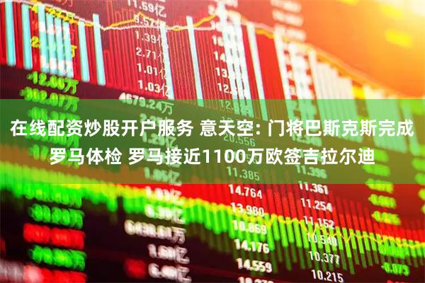 在线配资炒股开户服务 意天空: 门将巴斯克斯完成罗马体检 罗马接近1100万欧签吉拉尔迪