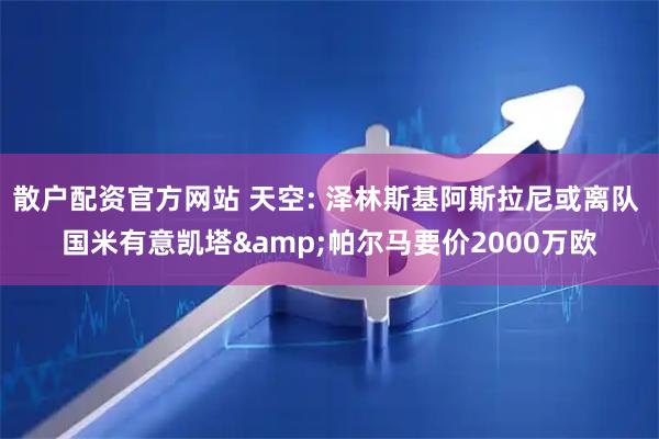 散户配资官方网站 天空: 泽林斯基阿斯拉尼或离队 国米有意凯塔&帕尔马要价2000万欧