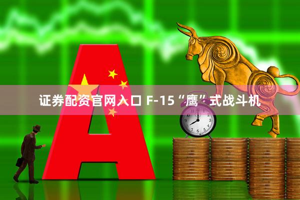 证券配资官网入口 F-15“鹰”式战斗机