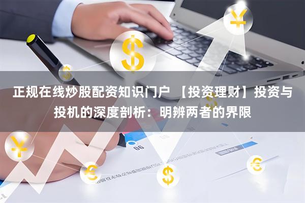 正规在线炒股配资知识门户 【投资理财】投资与投机的深度剖析：明辨两者的界限