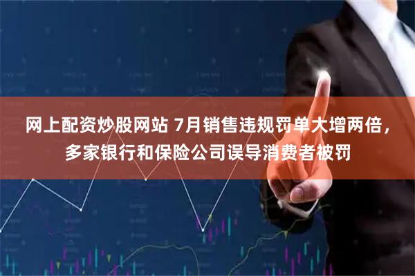 网上配资炒股网站 7月销售违规罚单大增两倍，多家银行和保险公司误导消费者被罚