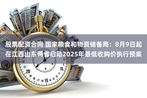 股票配资合同 国家粮食和物资储备局：8月9日起在江西山东两省启动2025年最低收购价执行预案