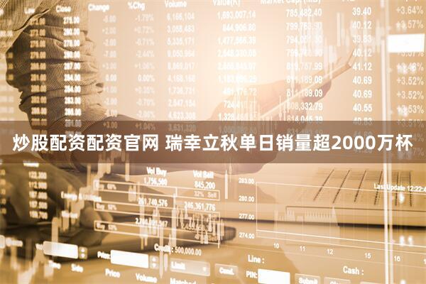 炒股配资配资官网 瑞幸立秋单日销量超2000万杯