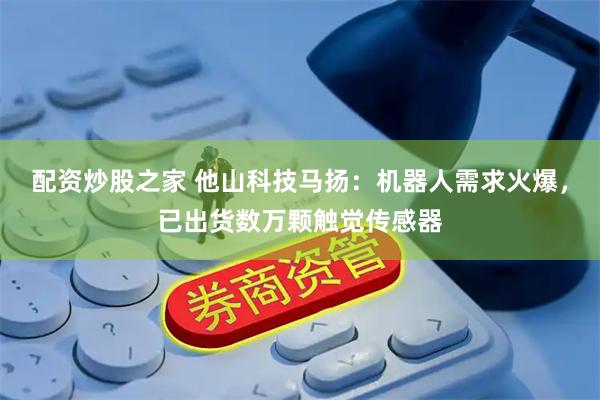配资炒股之家 他山科技马扬：机器人需求火爆，已出货数万颗触觉传感器