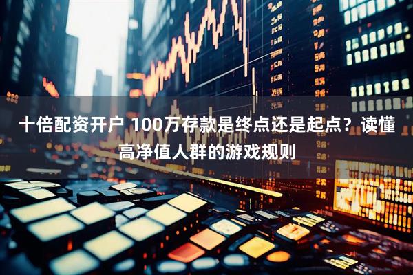 十倍配资开户 100万存款是终点还是起点？读懂高净值人群的游戏规则