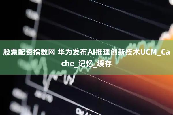 股票配资指数网 华为发布AI推理创新技术UCM_Cache_记忆_缓存