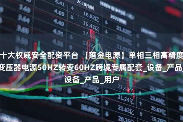 十大权威安全配资平台 【落金电源】单相三相高精度变频变压器电源50HZ转变60HZ跨境专属配套_设备_产品_用户