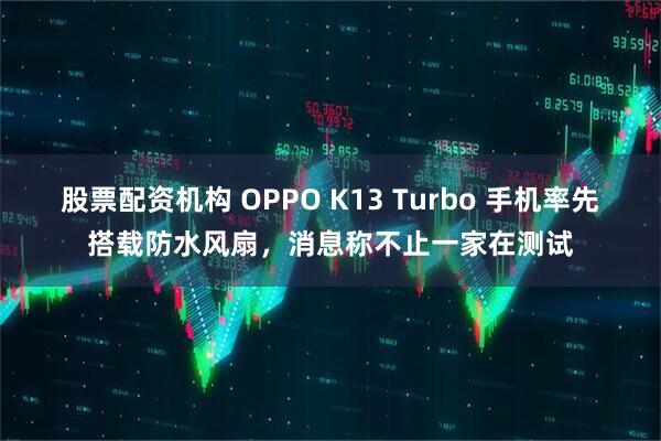 股票配资机构 OPPO K13 Turbo 手机率先搭载防水风扇，消息称不止一家在测试