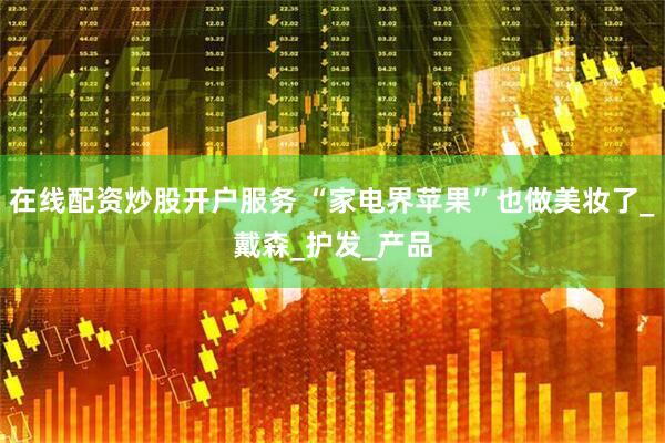 在线配资炒股开户服务 “家电界苹果”也做美妆了_戴森_护发_产品