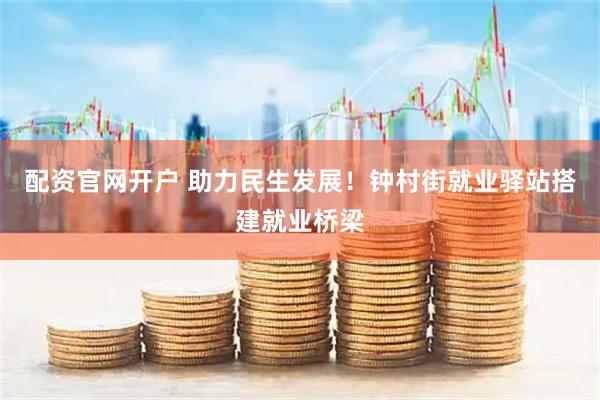 配资官网开户 助力民生发展！钟村街就业驿站搭建就业桥梁