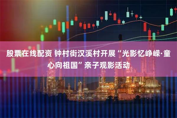 股票在线配资 钟村街汉溪村开展“光影忆峥嵘·童心向祖国”亲子观影活动