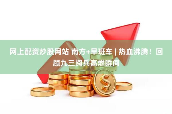 网上配资炒股网站 南方+早班车 | 热血沸腾！回顾九三阅兵高燃瞬间