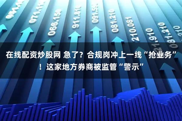 在线配资炒股网 急了?合规岗冲上一线“抢业务”!这家地方券商被监管“警示”