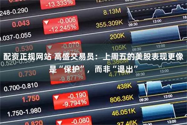 配资正规网站 高盛交易员:上周五的美股表现更像是“保护”,而非“退出”