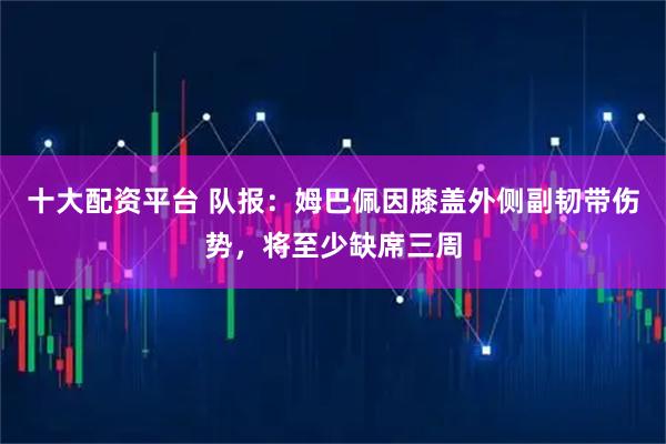 十大配资平台 队报：姆巴佩因膝盖外侧副韧带伤势，将至少缺席三周