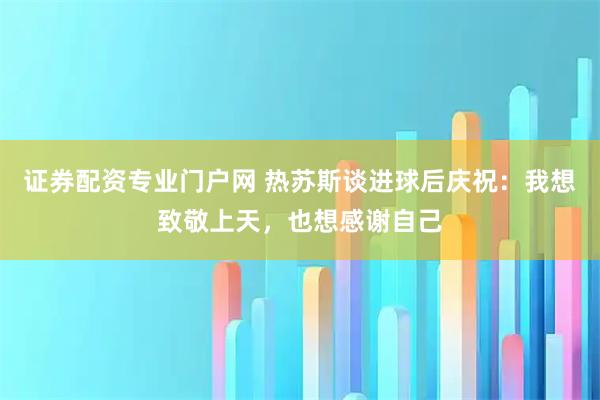 证券配资专业门户网 热苏斯谈进球后庆祝：我想致敬上天，也想感谢自己