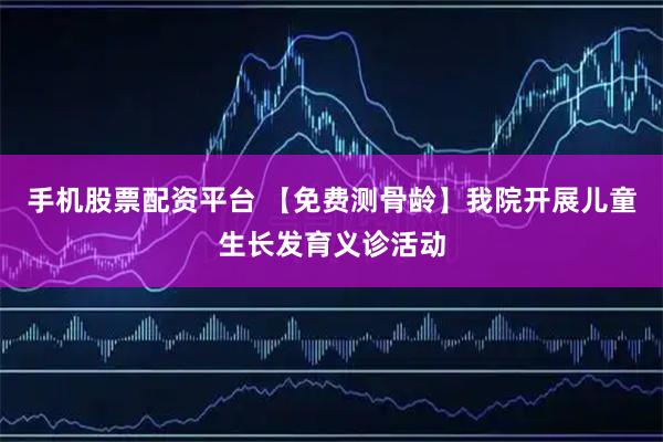 手机股票配资平台 【免费测骨龄】我院开展儿童生长发育义诊活动