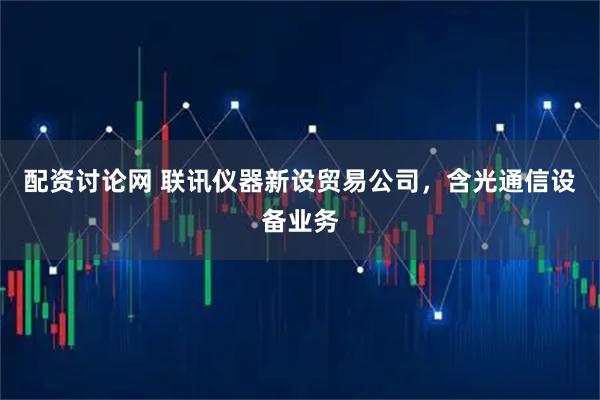 配资讨论网 联讯仪器新设贸易公司，含光通信设备业务