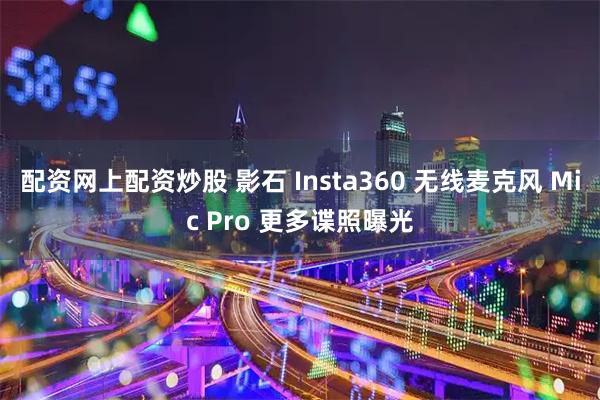 配资网上配资炒股 影石 Insta360 无线麦克风 Mic Pro 更多谍照曝光