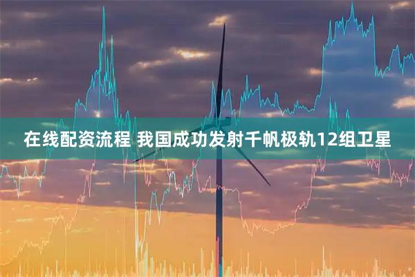 在线配资流程 我国成功发射千帆极轨12组卫星