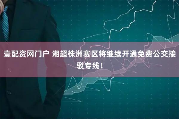 壹配资网门户 湘超株洲赛区将继续开通免费公交接驳专线!