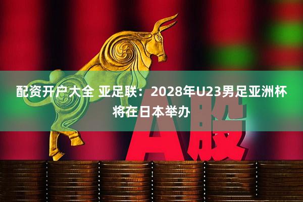 配资开户大全 亚足联：2028年U23男足亚洲杯将在日本举办