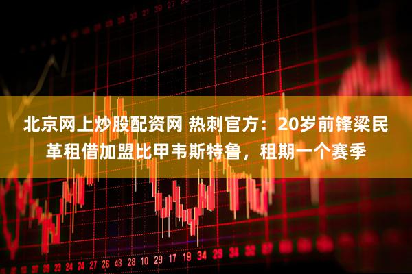 北京网上炒股配资网 热刺官方：20岁前锋梁民革租借加盟比甲韦斯特鲁，租期一个赛季