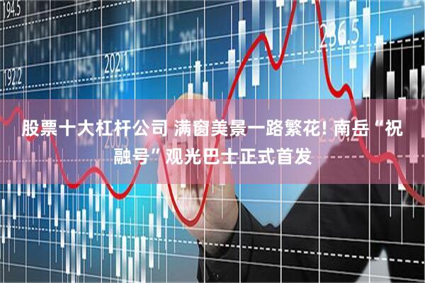 股票十大杠杆公司 满窗美景一路繁花! 南岳“祝融号”观光巴士正式首发